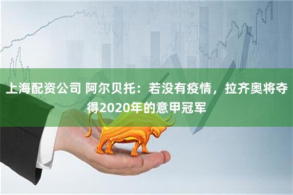 上海配资公司 阿尔贝托：若没有疫情，拉齐奥将夺得2020年的意甲冠军