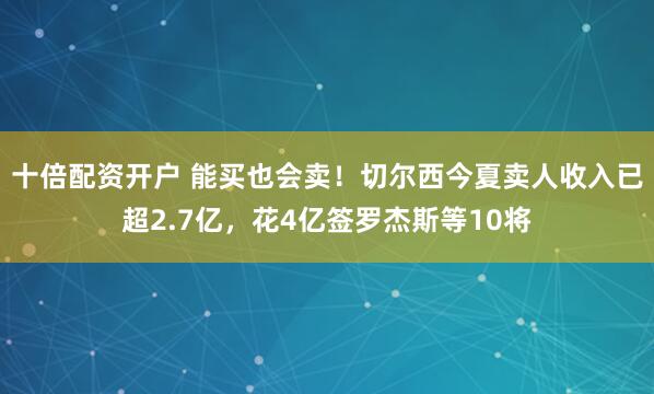 十倍配资开户 能买也会卖！切尔西今夏卖人收入已超2.7亿，花4亿签罗杰斯等10将