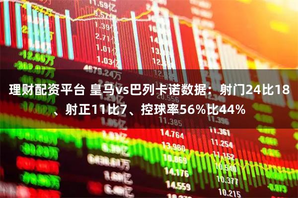 理财配资平台 皇马vs巴列卡诺数据：射门24比18、射正11比7、控球率56%比44%