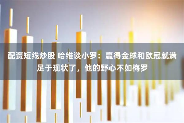 配资短线炒股 哈维谈小罗：赢得金球和欧冠就满足于现状了，他的野心不如梅罗