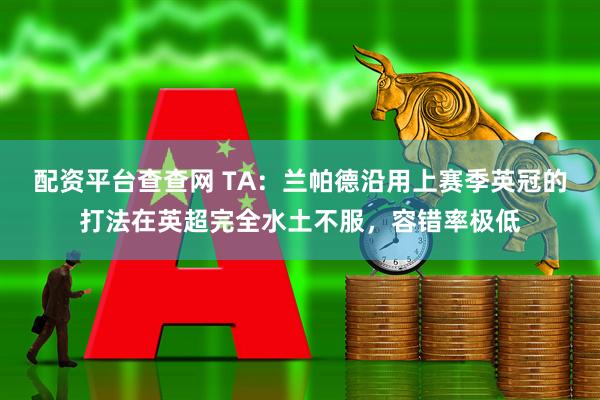 配资平台查查网 TA：兰帕德沿用上赛季英冠的打法在英超完全水土不服，容错率极低
