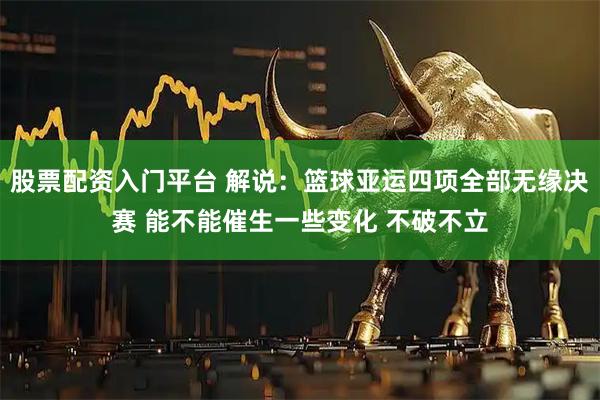 股票配资入门平台 解说：篮球亚运四项全部无缘决赛 能不能催生一些变化 不破不立
