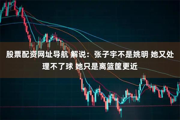 股票配资网址导航 解说：张子宇不是姚明 她又处理不了球 她只是离篮筐更近