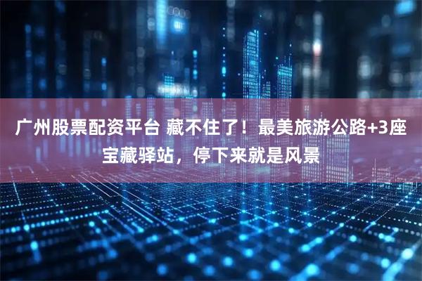 广州股票配资平台 藏不住了！最美旅游公路+3座宝藏驿站，停下来就是风景