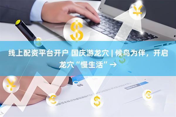 线上配资平台开户 国庆游龙穴 | 候鸟为伴,开启龙穴“慢生活”→